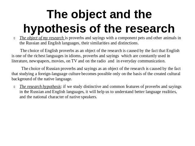 The object and the hypothesis of the research The object of my research is proverbs and sayings with a component pets and other animals in the Russian and English languages, their similarities and distinctions. The choice of English proverbs as an o…
