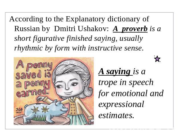 According to the Explanatory dictionary of Russian by Dmitri Ushakov: A proverb is a short figurative finished saying, usually rhythmic by form with instructive sense. A saying is a trope in speech for emotional and expressional estimates.