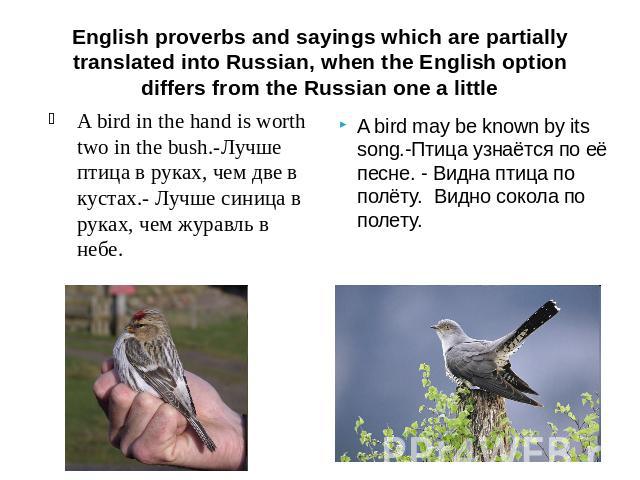 English proverbs and sayings which are partially translated into Russian, when the English option differs from the Russian one a little A bird in the hand is worth two in the bush.-Лучше птица в руках, чем две в кустах.- Лучше синица в руках, чем жу…