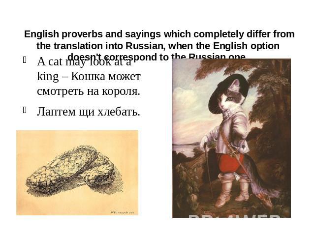 English proverbs and sayings which completely differ from the translation into Russian, when the English option doesn't correspond to the Russian one. A cat may look at a king – Кошка может смотреть на короля.Лаптем щи хлебать.