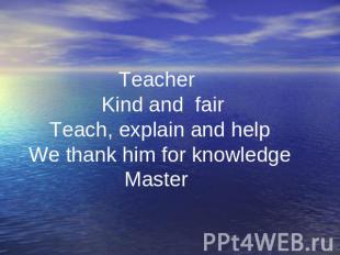 . Teacher Kind and fair Teach, explain and help We thank him for knowledge Maste