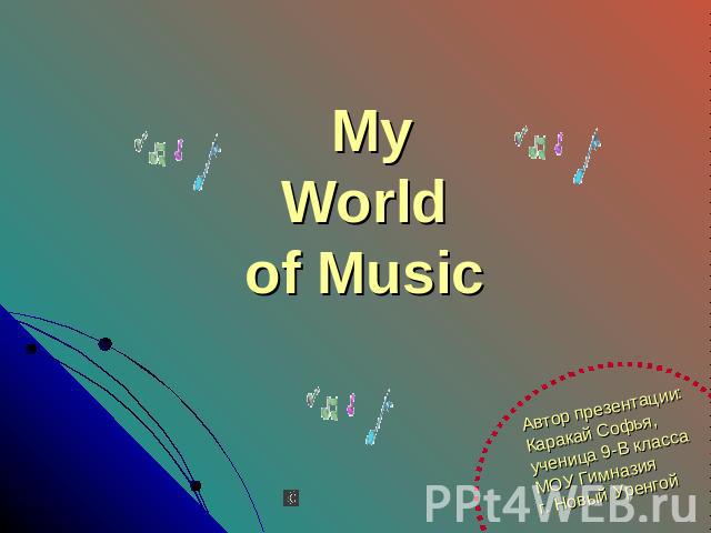 My World of Music Автор презентации:Каракай Софья,ученица 9-В классаМОУ Гимназияг. Новый Уренгой