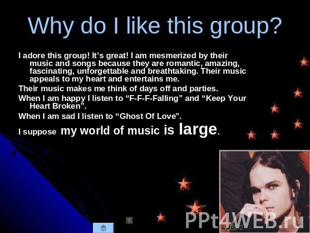Why do I like this group? I adore this group! It’s great! I am mesmerized by their music and songs because they are romantic, amazing, fascinating, unforgettable and breathtaking. Their music appeals to my heart and entertains me.Their music makes m…