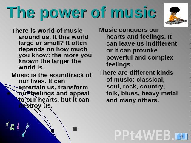 The power of music Music conquers our hearts and feelings. It can leave us indifferent or it can provoke powerful and complex feelings. There are different kinds of music: classical, soul, rock, country, folk, blues, heavy metal and many others. The…