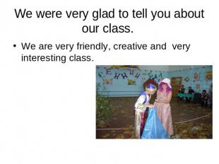 We were very glad to tell you about our class. We are very friendly, creative an