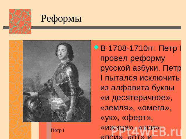 Реформы В 1708-1710гг. Петр I провел реформу русской азбуки. Петр I пытался исключить из алфавита буквы «и десятеричное», «земля», «омега», «ук», «ферт», «ижица», «кси», «пси», «от» и надстрочные знаки.