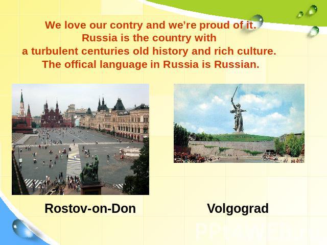 We love our contry and we’re proud of it.Russia is the country with a turbulent centuries old history and rich culture. The offical language in Russia is Russian. Rostov-on-Don Volgograd