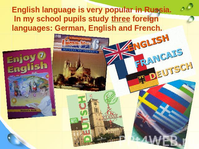 English language is very popular in Russia. In my school pupils study three foreign languages: German, English and French.