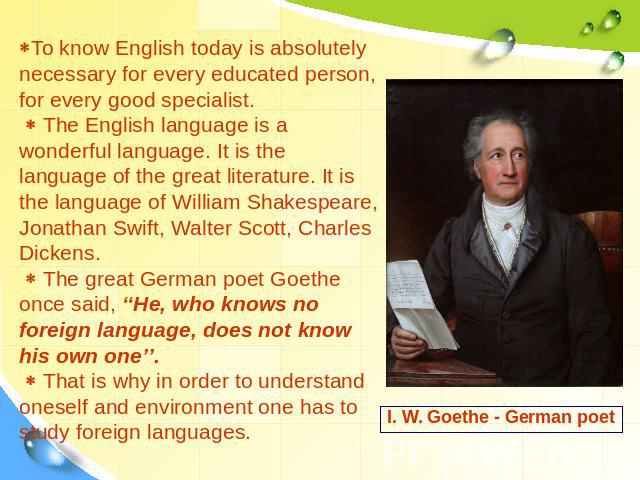 To know English today is absolutely necessary for every educated person, for every good specialist. The English language is a wonderful language. It is the language of the great literature. It is the language of William Shakespeare, Jonathan Swift, …
