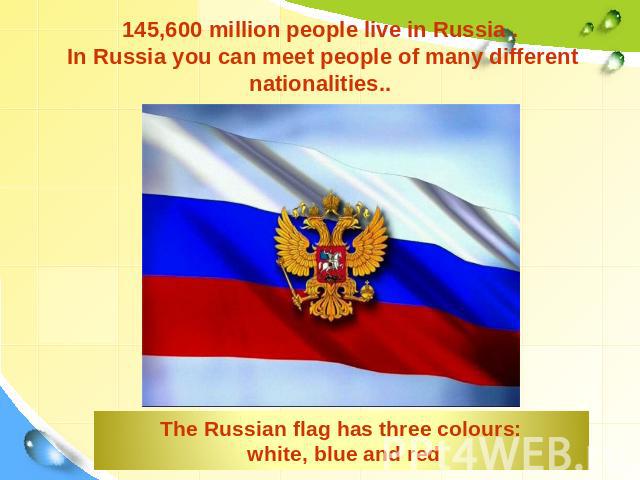 145,600 million people live in Russia . In Russia you can meet people of many different nationalities.. The Russian flag has three colours: white, blue and red