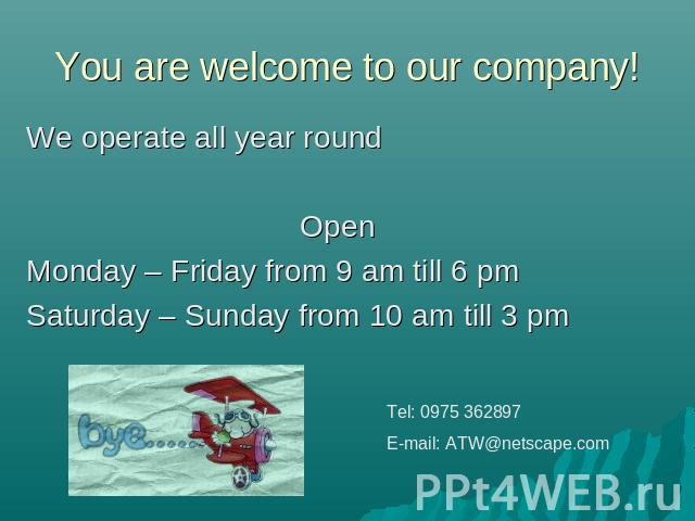 You are welcome to our company! We operate all year roundOpen Monday – Friday from 9 am till 6 pmSaturday – Sunday from 10 am till 3 pm Tel: 0975 362897E-mail: ATW@netscape.com