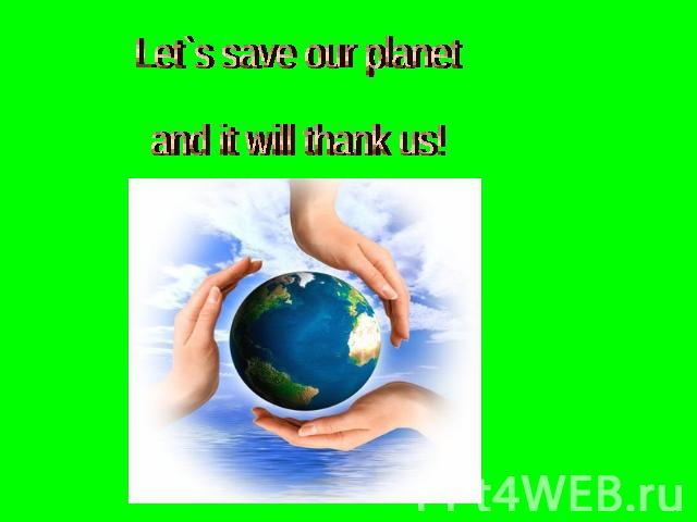 Let`s save our planet and it will thank us!