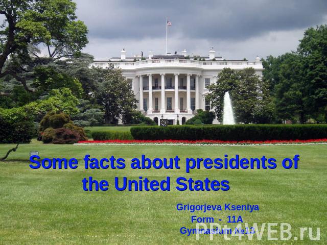 Some facts about presidents of the United States Grigorjeva Kseniya Form - 11A Gymnasium №13