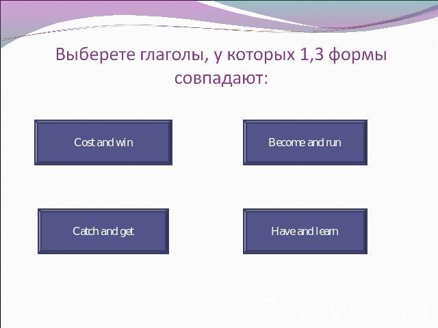 Выберете глаголы, у которых 1,3 формы совпадают: Cost and win Catch and get Become and run Have and learn