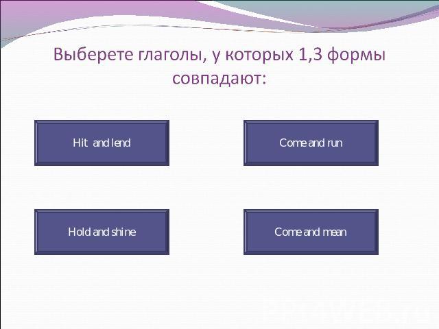 Выберете глаголы, у которых 1,3 формы совпадают: Hit and lend Hold and shine Come and run Come and mean