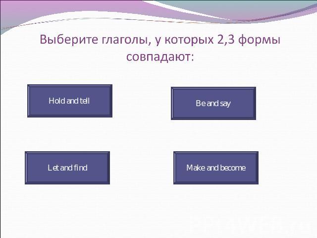 Выберите глаголы, у которых 2,3 формы совпадают: Hold and tell Be and say Let and find Make and become