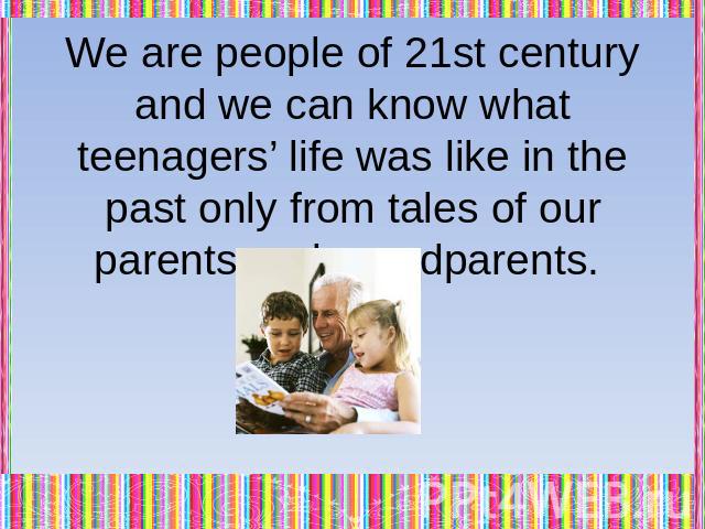 We are people of 21st century and we can know what teenagers’ life was like in the past only from tales of our parents and grandparents.