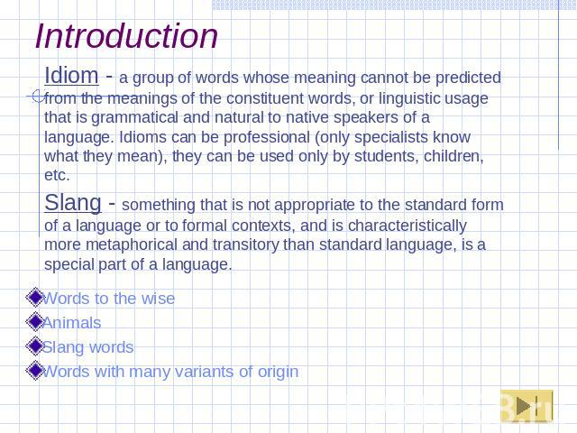 Introduction Idiom - a group of words whose meaning cannot be predicted from the meanings of the constituent words, or linguistic usage that is grammatical and natural to native speakers of a language. Idioms can be professional (only specialists kn…