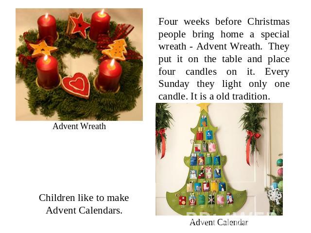 Four weeks before Christmas people bring home a special wreath - Advent Wreath. They put it on the table and place four candles on it. Every Sunday they light only one candle. It is a old tradition. Advent Wreath Children like to make Advent Calenda…
