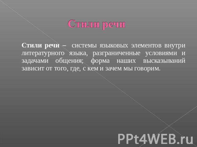 Стили речи – системы языковых элементов внутри литературного языка, разграниченные условиями и задачами общения; форма наших высказываний зависит от того, где, с кем и зачем мы говорим.