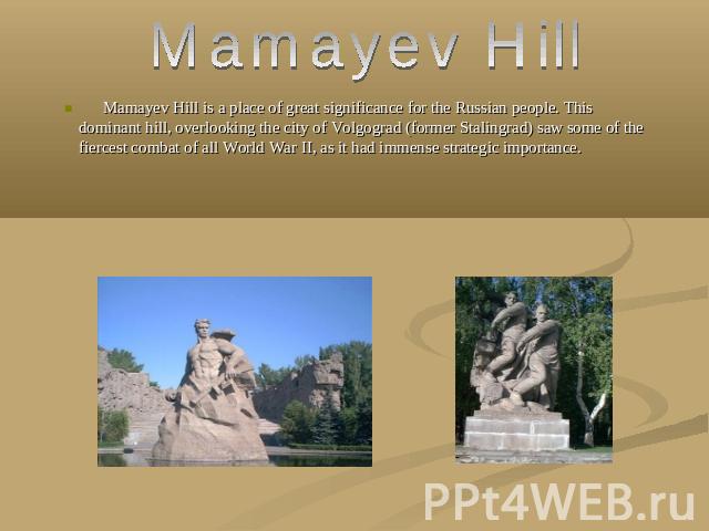 Mamayev Hill Mamayev Hill is a place of great significance for the Russian people. This dominant hill, overlooking the city of Volgograd (former Stalingrad) saw some of the fiercest combat of all World War II, as it had immense strategic importance.
