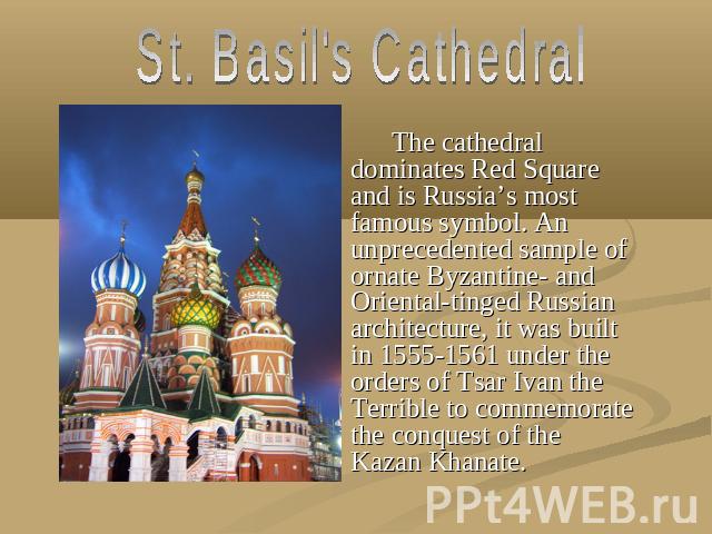 St. Basil's Cathedral The cathedral dominates Red Square and is Russia’s most famous symbol. An unprecedented sample of ornate Byzantine- and Oriental-tinged Russian architecture, it was built in 1555-1561 under the orders of Tsar Ivan the Terrible …