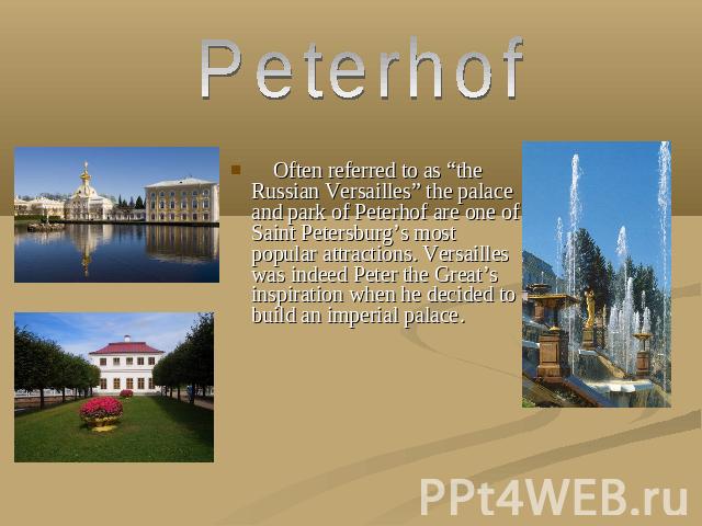 Peterhof Often referred to as “the Russian Versailles” the palace and park of Peterhof are one of Saint Petersburg’s most popular attractions. Versailles was indeed Peter the Great’s inspiration when he decided to build an imperial palace.