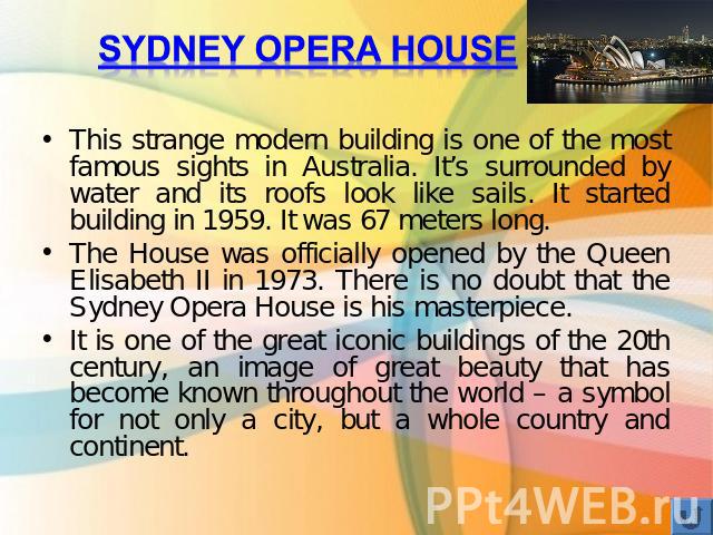 Sydney opera house This strange modern building is one of the most famous sights in Australia. It’s surrounded by water and its roofs look like sails. It started building in 1959. It was 67 meters long.The House was officially opened by the Queen El…