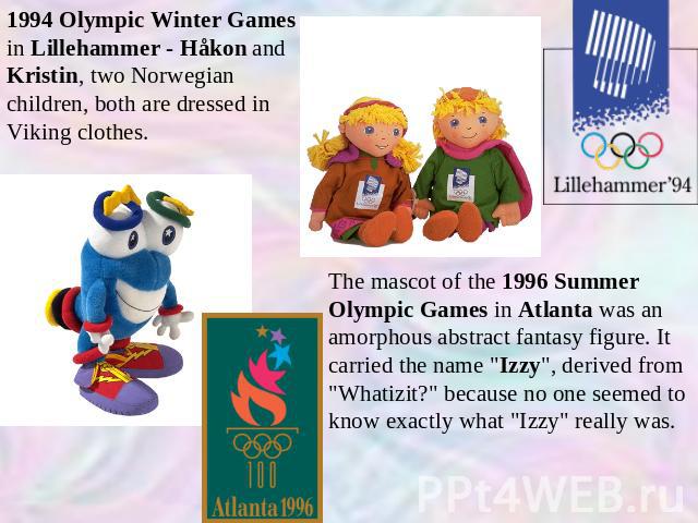 1994 Olympic Winter Games in Lillehammer - Håkon and Kristin, two Norwegian children, both are dressed in Viking clothes. The mascot of the 1996 Summer Olympic Games in Atlanta was an amorphous abstract fantasy figure. It carried the name 