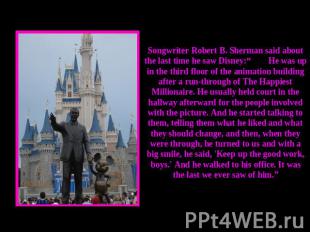 Songwriter Robert B. Sherman said about the last time he saw Disney:“He was up i
