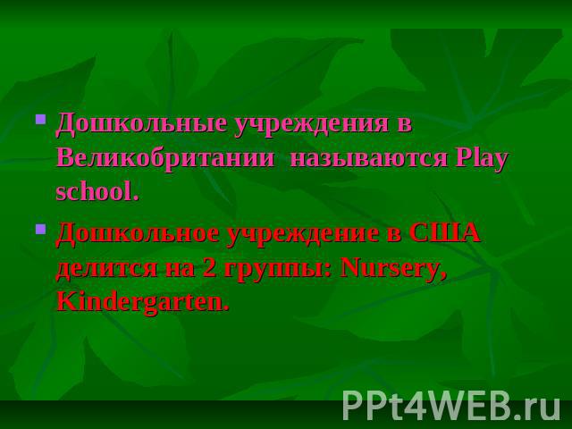 Дошкольные учреждения в Великобритании называются Play school. Дошкольное учреждение в США делится на 2 группы: Nursery, Kindergarten.