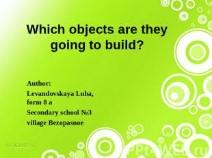 Which objects are they going to build? Author: Levandovskaya Luba, form 8 aSecon