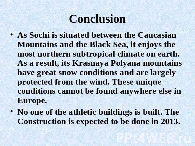 Conclusion As Sochi is situated between the Caucasian Mountains and the Black Sea, it enjoys the most northern subtropical climate on earth. As a result, its Krasnaya Polyana mountains have great snow conditions and are largely protected from the wi…