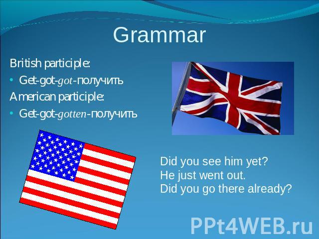 Grammar British participle:Get-got-got-получитьAmerican participle:Get-got-gotten-получить Did you see him yet?He just went out.Did you go there already?