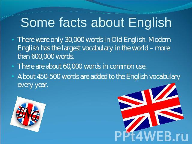 Some facts about English There were only 30,000 words in Old English. Modern English has the largest vocabulary in the world – more than 600,000 words. There are about 60,000 words in common use.About 450-500 words are added to the English vocabular…