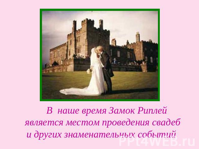 Внаше время Замок Риплей является местом проведения свадеб и других знаменательных событий
