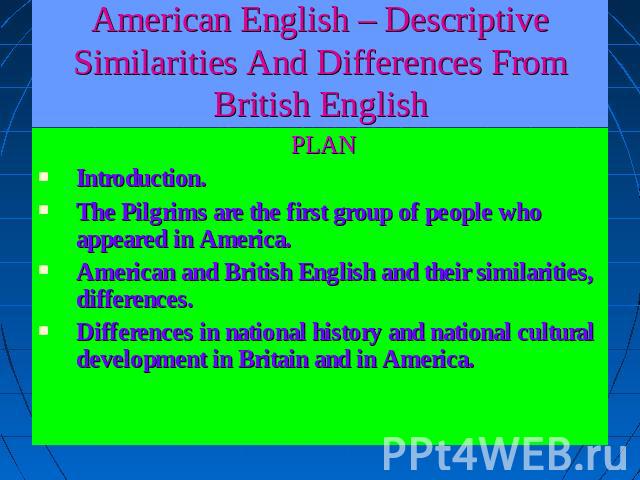 American English – Descriptive Similarities And Differences From British English PLANIntroduction.The Pilgrims are the first group of people who appeared in America.American and British English and their similarities, differences.Differences in nati…