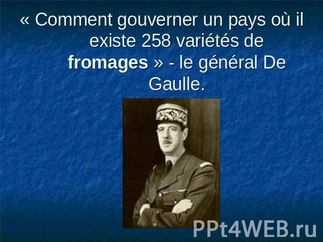 « Сomment gouverner un pays où il existe 258 variétés de fromages » - le général De Gaulle.
