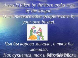 An ox is taken by the horn and a man by the tongue.Don’t measure other people’s