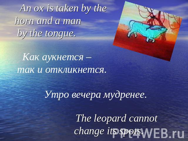 An ox is taken by the horn and a man by the tongue. Как аукнется – так и откликнется. Утро вечера мудренее. The leopard cannot change its spots.