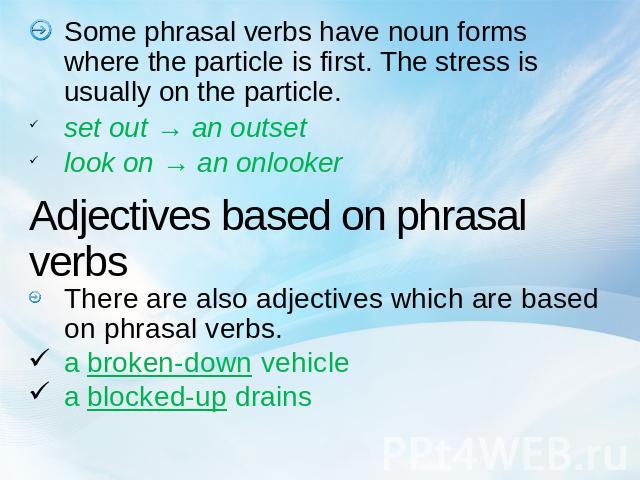 Some phrasal verbs have noun forms where the particle is first. The stress is usually on the particle.set out → an outsetlook on → an onlooker Adjectives based on phrasal verbs There are also adjectives which are based on phrasal verbs.a broken-down…