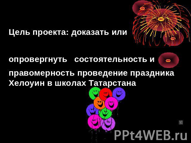 Цель проекта: доказать или опровергнуть состоятельность и правомерность проведение праздника Хелоуин в школах Татарстана