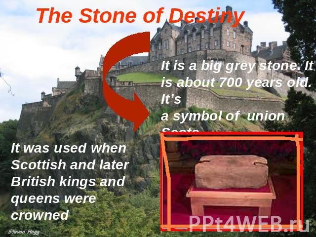 The Stone of Destiny It is a big grey stone. It is about 700 years old. It’s a symbol of union Scots It was used when Scottish and later British kings and queens were crowned