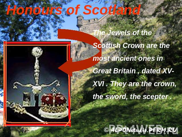 Honours of Scotland The Jewels of the Scottish Crown are the most ancient ones in Great Britain , dated XV-XVI . They are the crown, the sword, the scepter .
