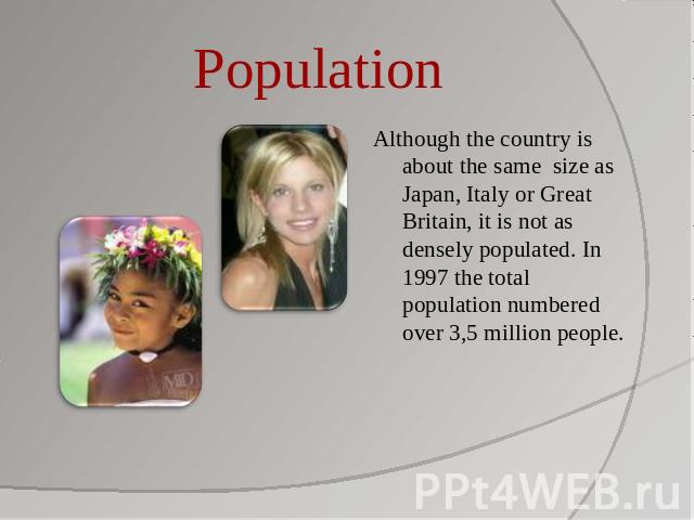 Population Although the country is about the same size as Japan, Italy or Great Britain, it is not as densely populated. In 1997 the total population numbered over 3,5 million people.