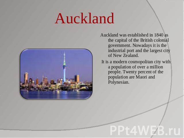 Auckland Auckland was established in 1840 as the capital of the British colonial government. Nowadays it is the industrial port and the largest city of New Zealand. It is a modern cosmopolitan city with a population of over a million people. Twenty …