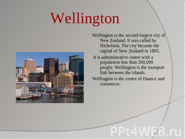 Wellington Wellington is the second-largest city of New Zealand. It was called by Nicholson. The city became the capital of New Zealand in 1865. It is administrative centre with a population less than 200,000 people. Wellington is the transport link…
