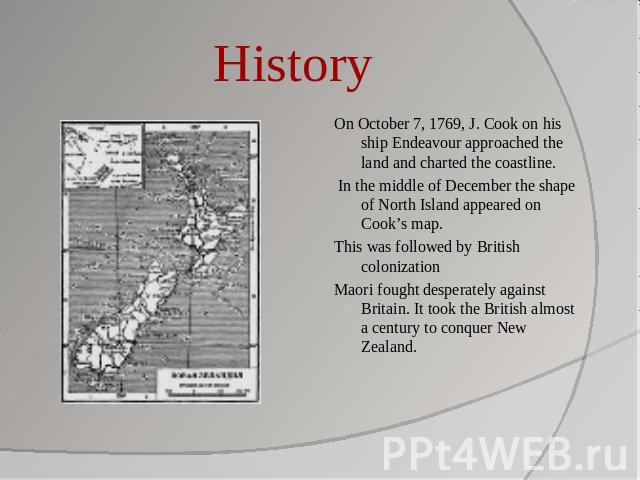 History On October 7, 1769, J. Cook on his ship Endeavour approached the land and charted the coastline. In the middle of December the shape of North Island appeared on Cook’s map.This was followed by British colonizationMaori fought desperately aga…