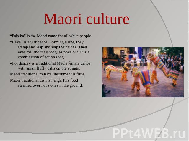 Maori culture “Pakeha” is the Maori name for all white people.“Haka” is a war dance. Forming a line, they stamp and leap and slap their sides. Their eyes roll and their tongues poke out. It is a combination of action song.«Poi dance» is a traditiona…