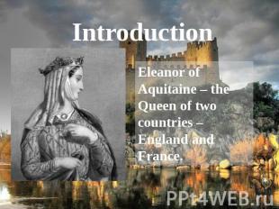 Introduction Eleanor of Aquitaine – the Queen of two countries – England and Fra